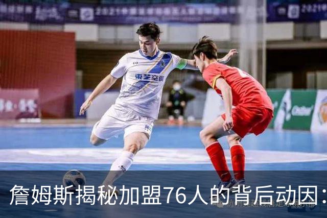 詹姆斯揭秘加盟76人的背后动因：马克西的那通电话令我无法拒绝