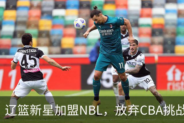 辽篮新星加盟NBL，放弃CBA挑战迎新机遇