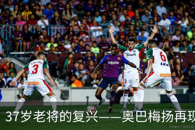 37岁老将的复兴——奥巴梅扬再现锋芒，证明怀疑者错了